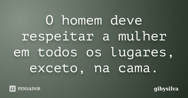 O homem deve respeitar a mulher em todos os lugares, exceto, na cama.... Frase de gibysilva.