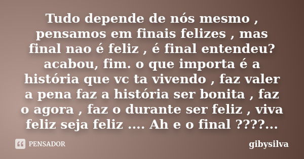 Tudo depende de nós mesmo , pensamos em finais felizes , mas final nao é feliz , é final entendeu? acabou, fim. o que importa é a história que vc ta vivendo , f... Frase de gibysilva.