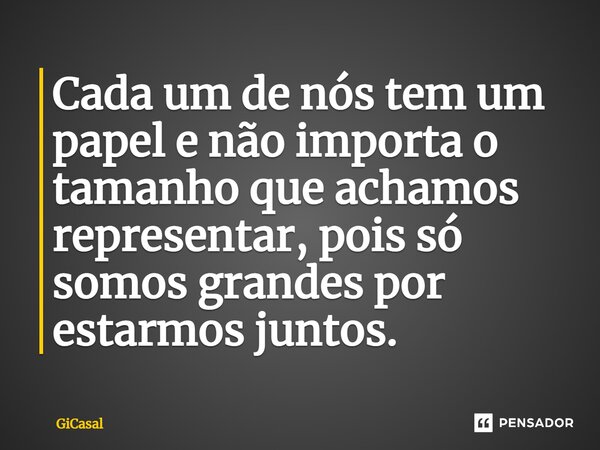 ⁠Cada um de nós tem um papel e não importa o tamanho que achamos representar, pois só somos grandes por estarmos juntos.... Frase de GiCasal.