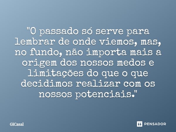 ⁠"O passado só serve para lembrar de onde viemos, mas, no fundo, não importa mais a origem dos nossos medos e limitações do que o que decidimos realizar co... Frase de GiCasal.