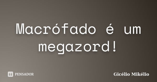 Macrófado é um megazord!... Frase de Gicélio Mikélio.