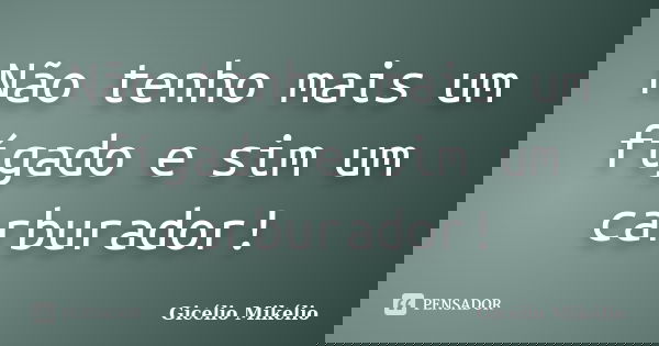 Não tenho mais um fígado e sim um carburador!... Frase de Gicélio Mikélio.