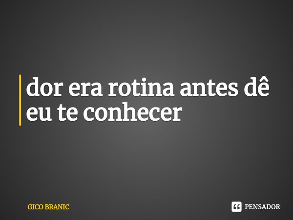 ⁠dor era rotina antes dê eu te conhecer... Frase de GICO BRANIC.