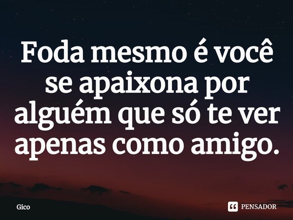 Foda mesmo é você se apaixona por alguém que só te ver apenas como amigo.... Frase de GICO.