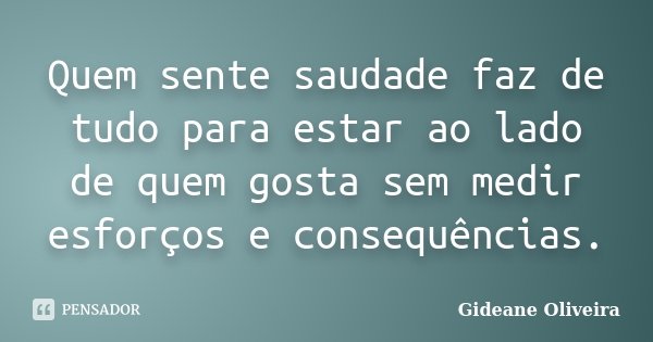 Quem sente saudade faz de tudo para estar ao lado de quem gosta sem medir esforços e consequências.... Frase de Gideane Oliveira.