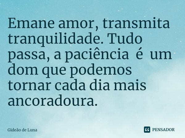 ⁠Emane amor, transmita tranquilidade. Tudo passa, a paciência é um dom que podemos tornar cada dia mais ancoradoura.... Frase de Gideão de Luna.