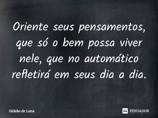 ⁠Oriente seus pensamentos, que só o bem possa viver nele, que no automático refletirá em seus dia a dia.... Frase de Gideão de Luna.