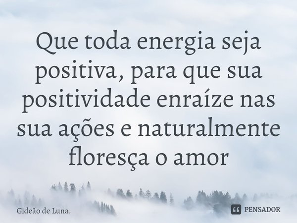 ⁠Que toda energia seja positiva, para que sua positividade enraíze nas sua ações e naturalmente floresça o amor... Frase de Gideão de Luna..