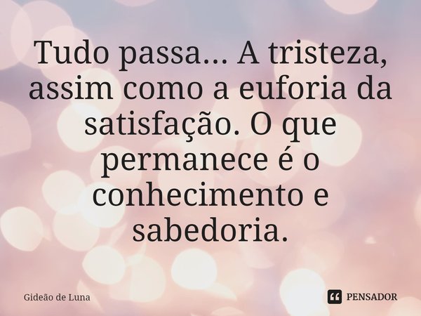 ⁠Tudo passa... A tristeza, assim como a euforia da satisfação. O que permanece é o conhecimento e a sabedoria.... Frase de Gideão de Luna.