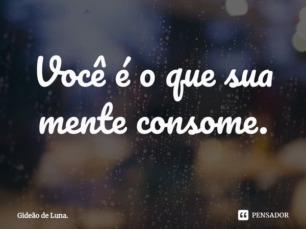 Você é o que sua mente consome.... Frase de Gideão de Luna..
