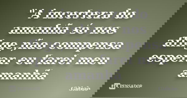 "A incerteza do amanhã só nos aflige,não compensa esperar eu farei meu amanhã... Frase de Gideão.