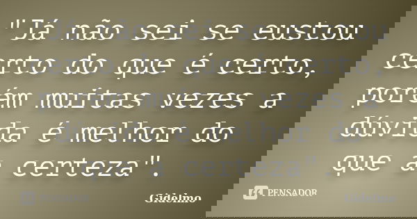 "Já não sei se eustou certo do que é certo, porém muitas vezes a dúvida é melhor do que a certeza".... Frase de Gidelmo.