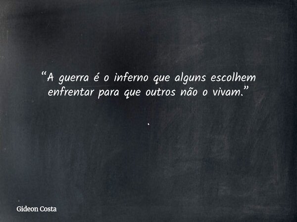 “A guerra é o inferno que alguns escolhem enfrentar para que outros não o vivam.” .... Frase de Gideon Costa.