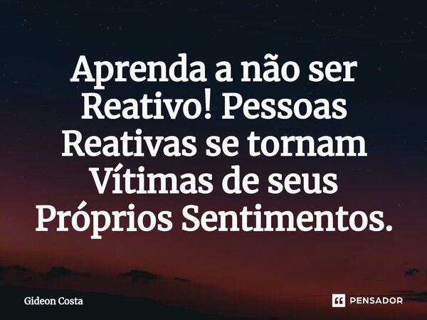 ⁠Aprenda a não ser Reativo! Pessoas Reativas se tornam Vítimas de seus Próprios Sentimentos.... Frase de Gideon Costa.