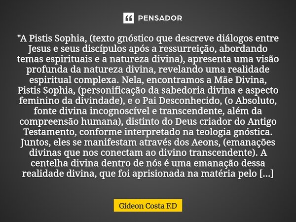 "A Pistis Sophia, (texto gnóstico que descreve diálogos entre Jesus e seus discípulos após a ressurreição, abordando temas espirituais e a natureza divina... Frase de Gideon Costa F.D.