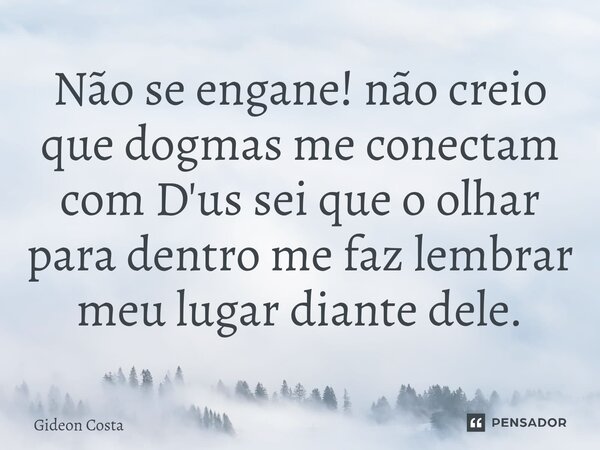 ⁠Não se engane! não creio que dogmas me conectam com D'us sei que o olhar para dentro me faz lembrar meu lugar diante dele.... Frase de Gideon Costa.