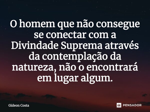 ⁠O homem que não consegue se conectar com a Divindade Suprema através da contemplação da natureza, não o encontrará em lugar algum.... Frase de Gideon Costa.