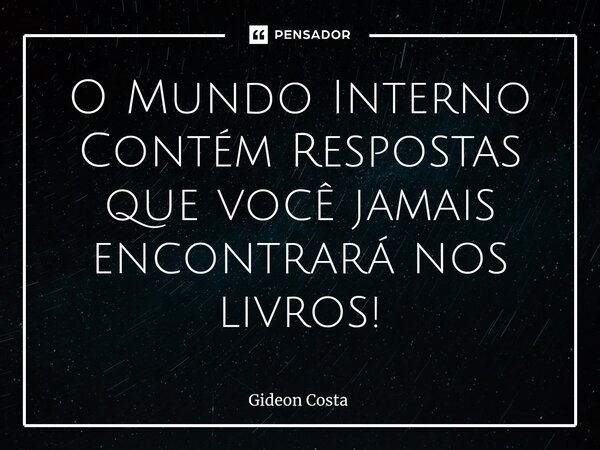 O Mundo Interno Contém Respostas que você jamais encontrará nos livros!... Frase de Gideon Costa.