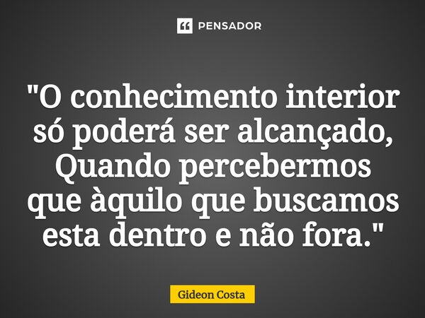 ⁠⁠⁠"O conhecimento interior só poderá ser alcançado, Quando percebermos que àquilo que buscamos esta dentro e não fora."... Frase de Gideon Costa.