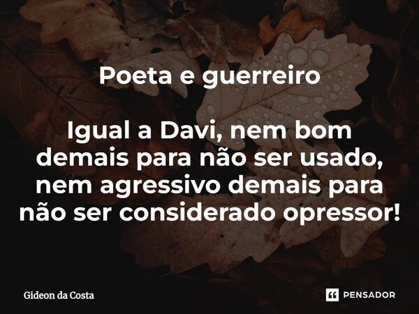 ⁠Poeta e guerreiro Igual a Davi, nem bom demais para não ser usado, nem agressivo demais para não ser considerado opressor!... Frase de Gideon da Costa.
