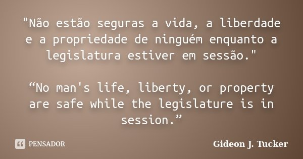 "Não estão seguras a vida, a liberdade e a propriedade de ninguém enquanto a legislatura estiver em sessão." “No man's life, liberty, or property are ... Frase de Gideon J. Tucker.