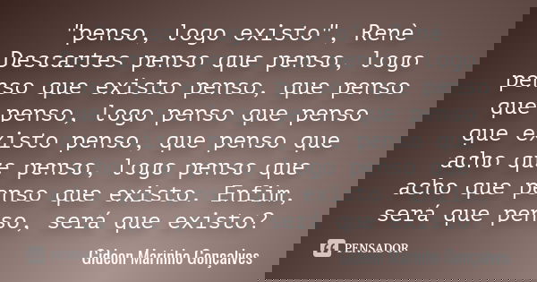 "penso, logo existo" , Renè Descartes penso que penso, logo penso que existo penso, que penso que penso, logo penso que penso que existo penso, que pe... Frase de Gideon Marinho Gonçalves.