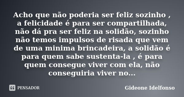 Acho que não poderia ser feliz sozinho , a felicidade é para ser compartilhada, não dá pra ser feliz na solidão, sozinho não temos impulsos de risada que vem de... Frase de Gideone Idelfonso.