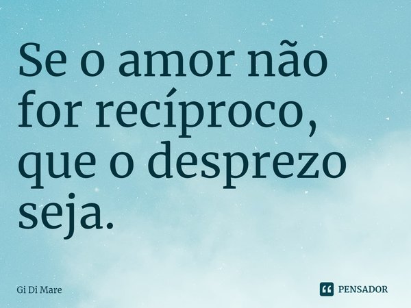 ⁠Se o amor não for recíproco, que o desprezo seja.... Frase de Gi Di Mare.