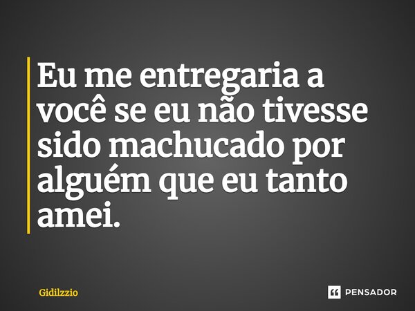 ⁠Eu me entregaria a você se eu não tivesse sido machucado por alguém que eu tanto amei.... Frase de Gidilzzio.