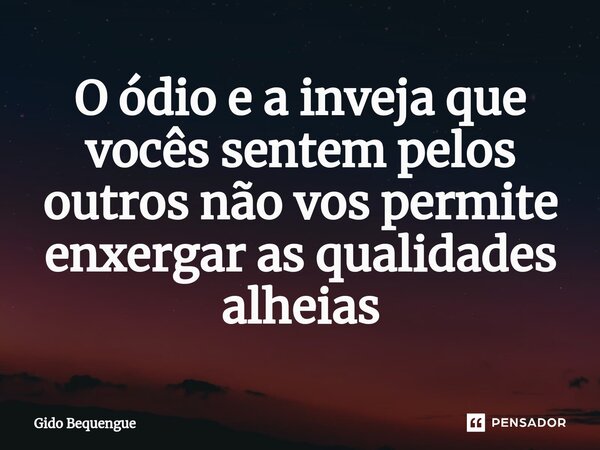 O ódio e a inveja que vocês sentem pelos outros não vos permite enxergar as qualidades alheias... Frase de Gido Bequengue.