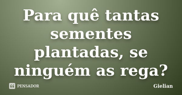 Para quê tantas sementes plantadas, se ninguém as rega?... Frase de Gielian.