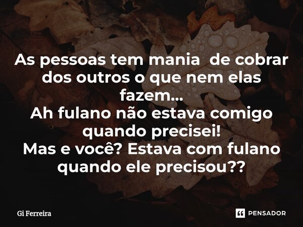 ⁠As pessoas tem mania de cobrar dos outros o que nem elas fazem... Ah fulano não estava comigo quando precisei! Mas e você? Estava com fulano quando ele preciso... Frase de Gi Ferreira.