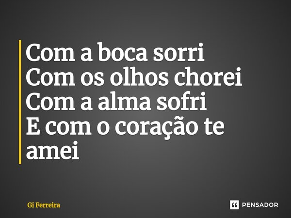 ⁠Com a boca sorri Com os olhos chorei Com a alma sofri E com o coração te amei... Frase de Gi Ferreira.