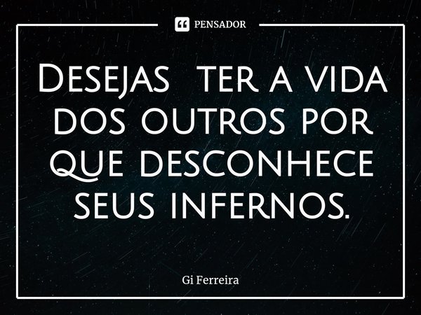 ⁠Desejas ter a vida dos outros por que desconhece seus infernos.... Frase de Gi Ferreira.