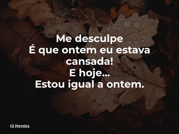 Me desculpe É que ontem eu estava cansada! E hoje... Estou igual a ontem.... Frase de Gi Ferreira.