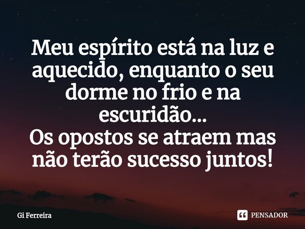 ⁠Meu espírito está na luz e aquecido, enquanto o seu dorme no frio e na escuridão...
Os opostos se atraem mas não terão sucesso juntos!... Frase de Gi Ferreira.