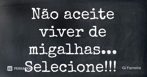 Não aceite viver de migalhas...
Selecione!!!... Frase de Gi Ferreira.