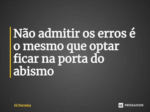⁠Não admitir os erros é o mesmo que optar ficar na porta do abismo... Frase de Gi Ferreira.