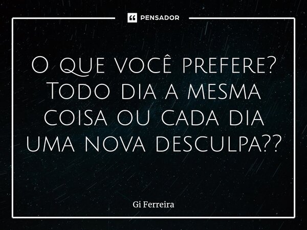 O que você prefere? Todo dia a mes⁠ma coisa ou cada dia uma nova desculpa??... Frase de Gi Ferreira.