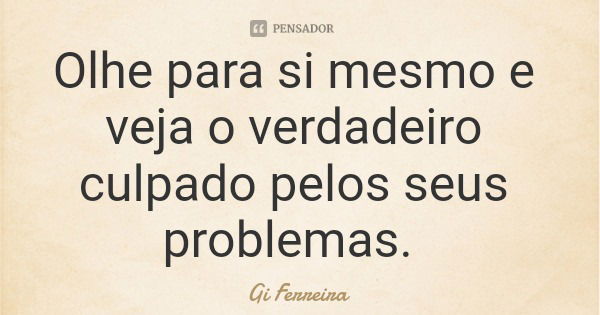 Olhe para si mesmo e veja o verdadeiro culpado pelos seus problemas.... Frase de Gi Ferreira.