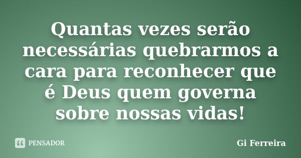 Quantas vezes serão necessárias quebrarmos a cara para reconhecer que é Deus quem governa sobre nossas vidas!... Frase de Gi Ferreira.