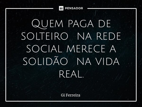 ⁠Quem paga de solteiro na rede social merece a solidão na vida real.... Frase de Gi Ferreira.