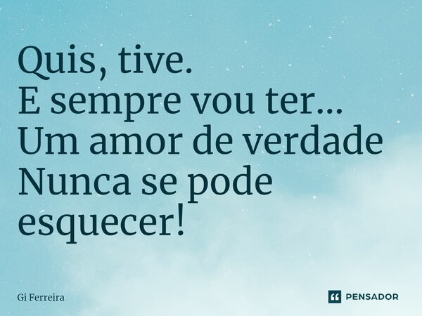 ⁠Quis, tive. E sempre vou ter... Um amor de verdade Nunca se pode esquecer!... Frase de Gi Ferreira.
