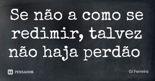 Se não a como se redimir, talvez não haja perdão... Frase de Gi Ferreira.