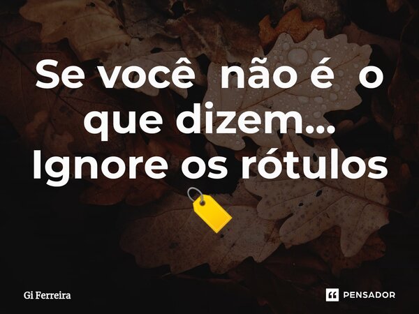 ⁠Se você não é o que dizem... Ignore os rótulos 🏷... Frase de Gi Ferreira.