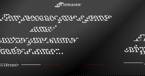 Tem pessoas que a gente ama! E outras que somos obrigados a amar...... Frase de Gi Ferreira.