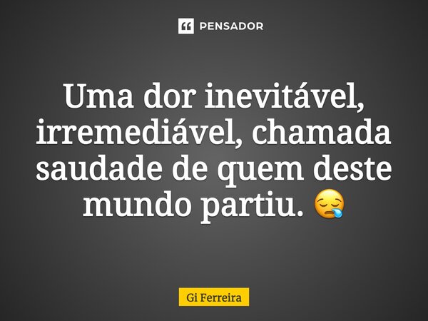 Uma dor inevitável, irremediável, chamada saudade de quem deste mundo partiu. 😪... Frase de Gi Ferreira.