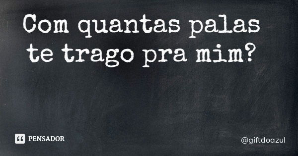 Com quantas palas te trago pra mim?... Frase de giftdoazul.