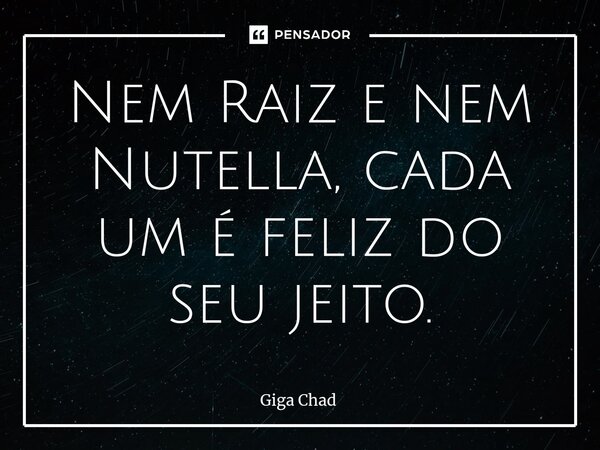Nem Raiz e nem Nutella, cada um é feliz do seu jeito.⁠... Frase de Giga Chad.