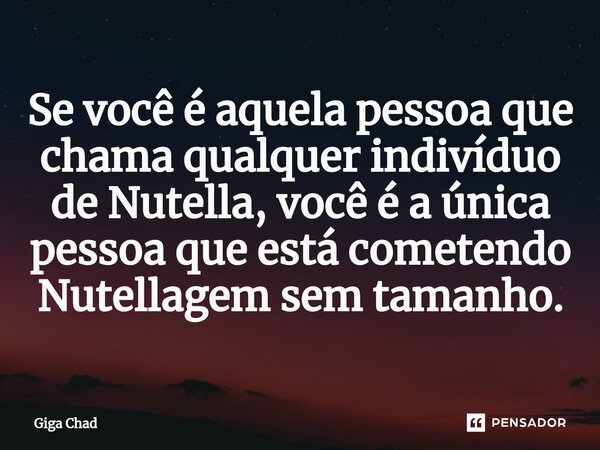 Se você é aquela pessoa que chama qualquer indivíduo de Nutella, você é a única pessoa que está cometendo Nutellagem sem tamanho.⁠... Frase de Giga Chad.